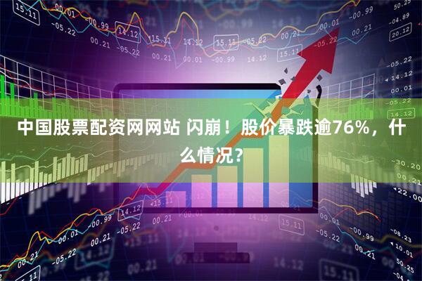 中国股票配资网网站 闪崩！股价暴跌逾76%，什么情况？