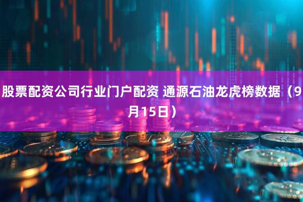 股票配资公司行业门户配资 通源石油龙虎榜数据（9月15日）