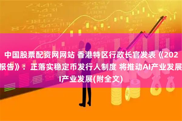 中国股票配资网网站 香港特区行政长官发表《2025年施政报告》：正落实稳定币发行人制度 将推动AI产业发展(附全文)