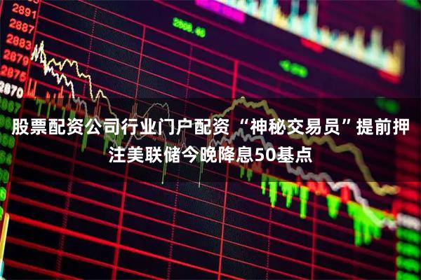股票配资公司行业门户配资 “神秘交易员”提前押注美联储今晚降息50基点