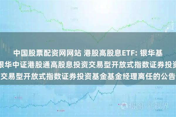 中国股票配资网网站 港股高股息ETF: 银华基金管理股份有限公司关于银华中证港股通高股息投资交易型开放式指数证券投资基金基金经理离任的公告