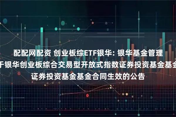 配配网配资 创业板综ETF银华: 银华基金管理股份有限公司关于银华创业板综合交易型开放式指数证券投资基金基金合同生效的公告
