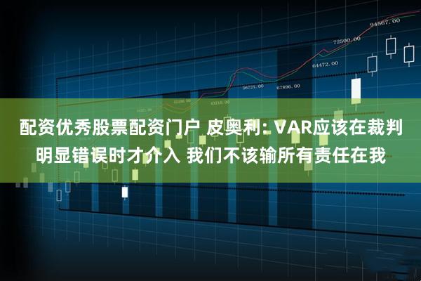 配资优秀股票配资门户 皮奥利: VAR应该在裁判明显错误时才介入 我们不该输所有责任在我