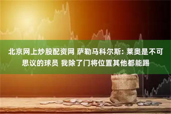 北京网上炒股配资网 萨勒马科尔斯: 莱奥是不可思议的球员 我除了门将位置其他都能踢