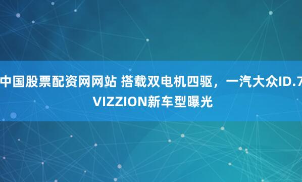中国股票配资网网站 搭载双电机四驱，一汽大众ID.7 VIZZION新车型曝光