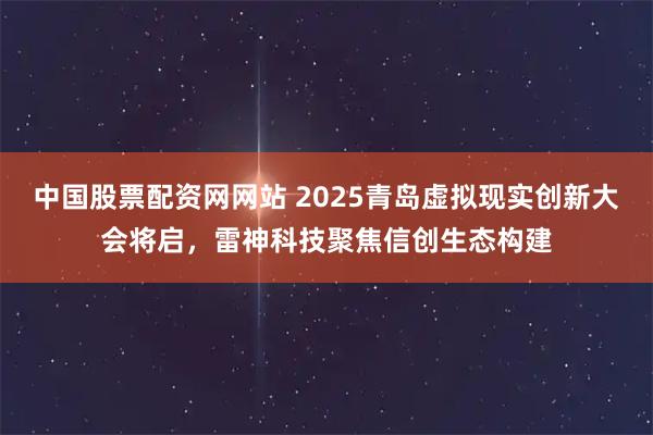 中国股票配资网网站 2025青岛虚拟现实创新大会将启，雷神科技聚焦信创生态构建