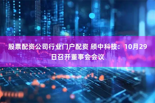 股票配资公司行业门户配资 颀中科技：10月29日召开董事会会议
