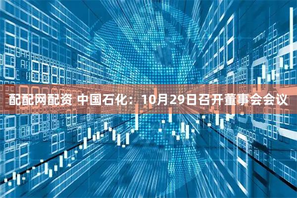 配配网配资 中国石化：10月29日召开董事会会议