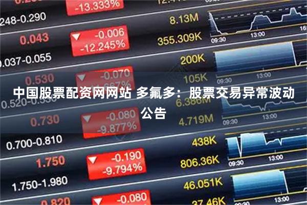 中国股票配资网网站 多氟多：股票交易异常波动公告