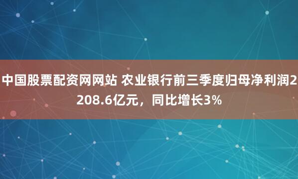 中国股票配资网网站 农业银行前三季度归母净利润2208.6亿元，同比增长3%