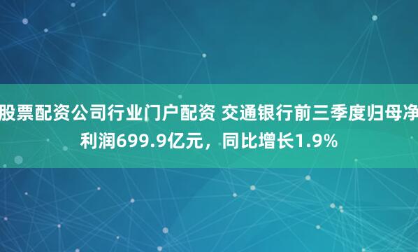 股票配资公司行业门户配资 交通银行前三季度归母净利润699.9亿元，同比增长1.9%