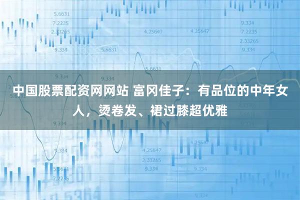 中国股票配资网网站 富冈佳子：有品位的中年女人，烫卷发、裙过膝超优雅
