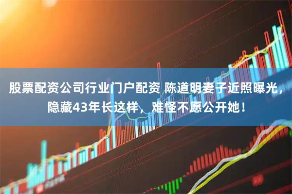 股票配资公司行业门户配资 陈道明妻子近照曝光，隐藏43年长这样，难怪不愿公开她！