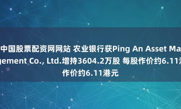 中国股票配资网网站 农业银行获Ping An Asset Management Co., Ltd.增持3604.2万股 每股作价约6.11港元