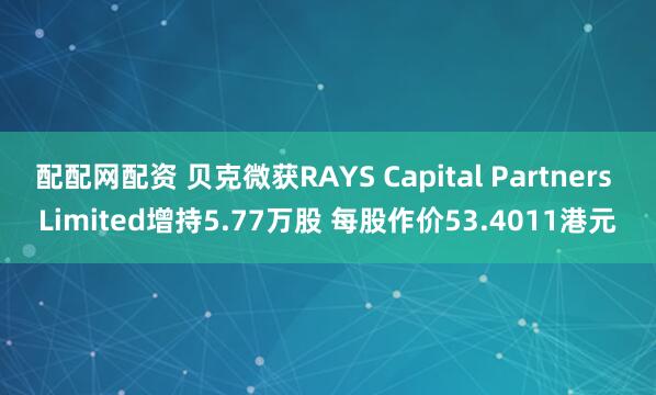 配配网配资 贝克微获RAYS Capital Partners Limited增持5.77万股 每股作价53.4011港元