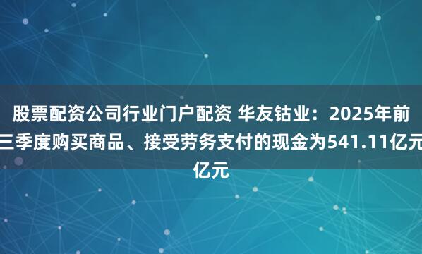 股票配资公司行业门户配资 华友钴业：2025年前三季度购买商品、接受劳务支付的现金为541.11亿元