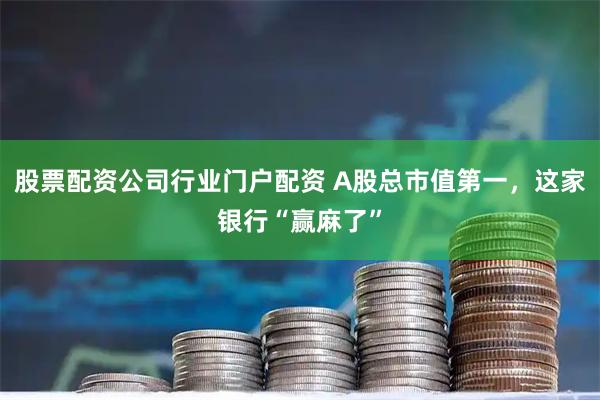 股票配资公司行业门户配资 A股总市值第一，这家银行“赢麻了”