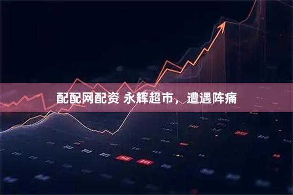配配网配资 永辉超市，遭遇阵痛