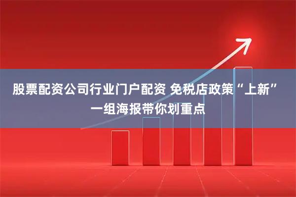 股票配资公司行业门户配资 免税店政策“上新” 一组海报带你划重点