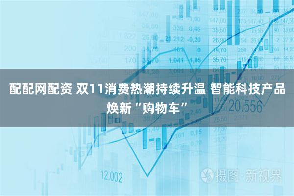 配配网配资 双11消费热潮持续升温 智能科技产品焕新“购物车”