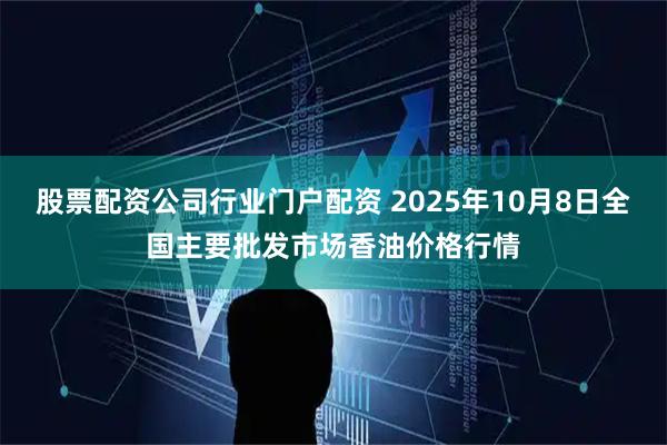 股票配资公司行业门户配资 2025年10月8日全国主要批发市场香油价格行情