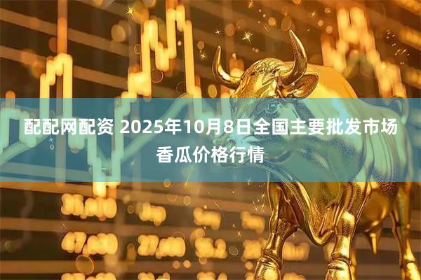 配配网配资 2025年10月8日全国主要批发市场香瓜价格行情