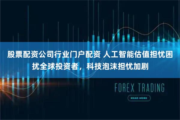 股票配资公司行业门户配资 人工智能估值担忧困扰全球投资者，科技泡沫担忧加剧