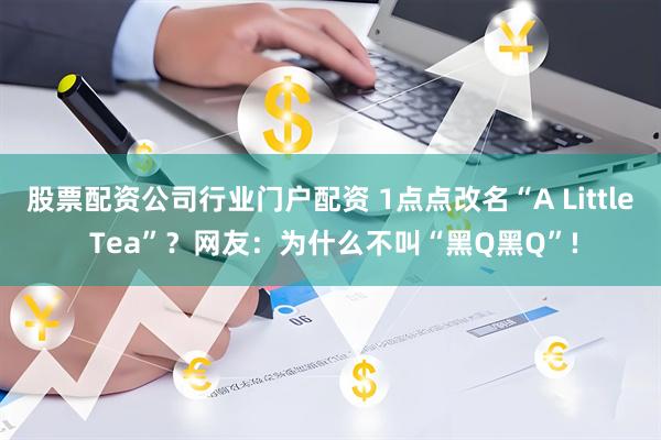 股票配资公司行业门户配资 1点点改名“A Little Tea”？网友：为什么不叫“黑Q黑Q”!