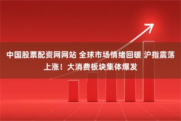 中国股票配资网网站 全球市场情绪回暖 沪指震荡上涨！大消费板块集体爆发