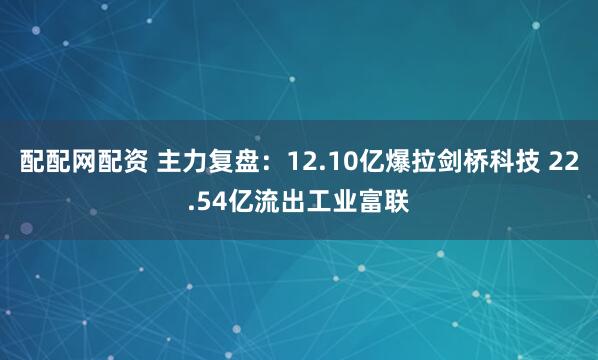 配配网配资 主力复盘：12.10亿爆拉剑桥科技 22.54亿流出工业富联
