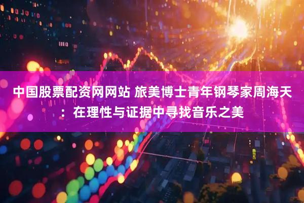 中国股票配资网网站 旅美博士青年钢琴家周海天：在理性与证据中寻找音乐之美