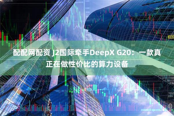 配配网配资 J2国际牵手DeepX G20：一款真正在做性价比的算力设备