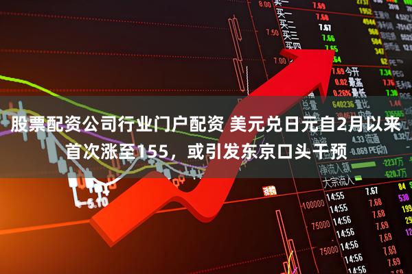 股票配资公司行业门户配资 美元兑日元自2月以来首次涨至155，或引发东京口头干预
