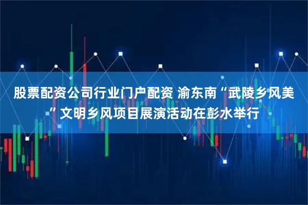 股票配资公司行业门户配资 渝东南“武陵乡风美”文明乡风项目展演活动在彭水举行