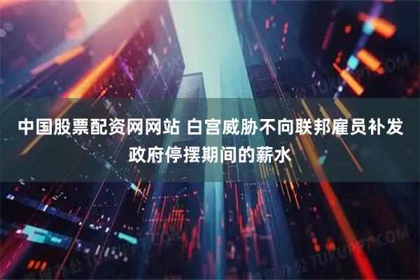 中国股票配资网网站 白宫威胁不向联邦雇员补发政府停摆期间的薪水