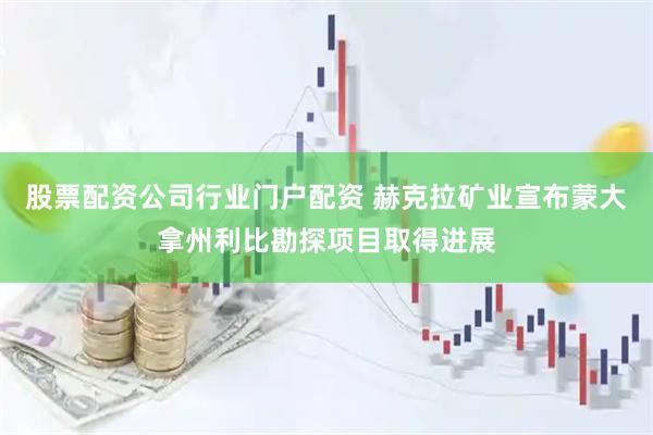 股票配资公司行业门户配资 赫克拉矿业宣布蒙大拿州利比勘探项目取得进展