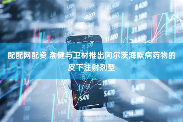 配配网配资 渤健与卫材推出阿尔茨海默病药物的皮下注射剂型