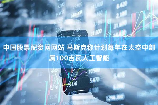 中国股票配资网网站 马斯克称计划每年在太空中部属100吉瓦人工智能