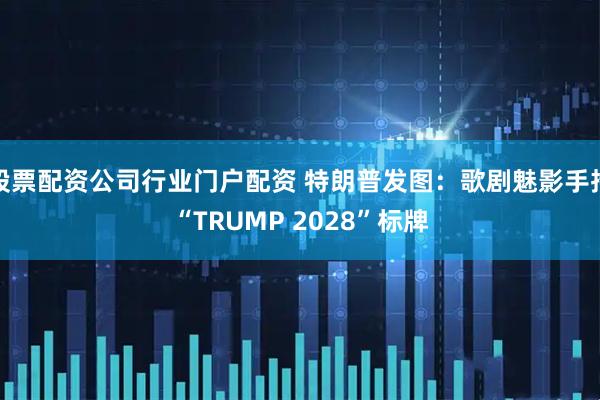 股票配资公司行业门户配资 特朗普发图：歌剧魅影手持“TRUMP 2028”标牌