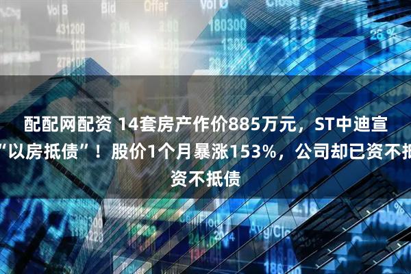 配配网配资 14套房产作价885万元，ST中迪宣布“以房抵债”！股价1个月暴涨153%，公司却已资不抵债