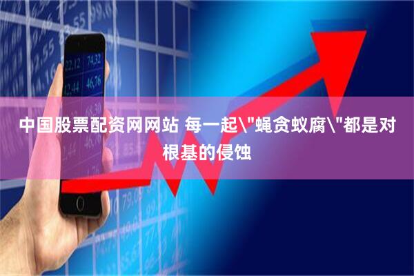 中国股票配资网网站 每一起＂蝇贪蚁腐＂都是对根基的侵蚀