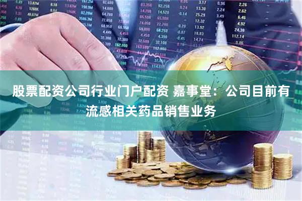 股票配资公司行业门户配资 嘉事堂：公司目前有流感相关药品销售业务