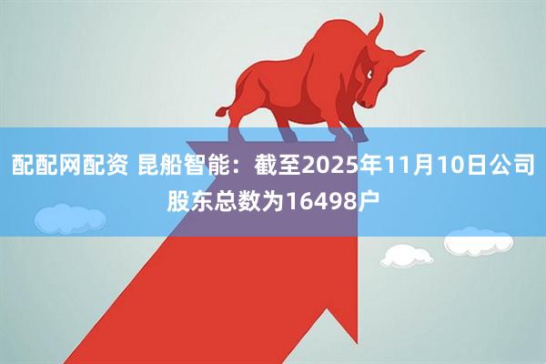 配配网配资 昆船智能：截至2025年11月10日公司股东总数为16498户