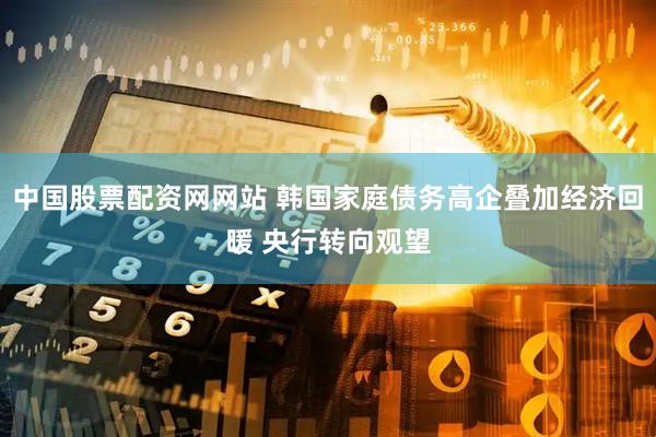 中国股票配资网网站 韩国家庭债务高企叠加经济回暖 央行转向观望