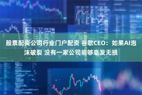 股票配资公司行业门户配资 谷歌CEO：如果AI泡沫破裂 没有一家公司能够毫发无损