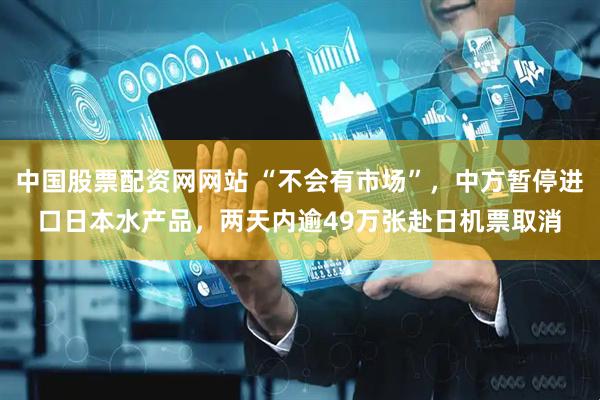 中国股票配资网网站 “不会有市场”，中方暂停进口日本水产品，两天内逾49万张赴日机票取消