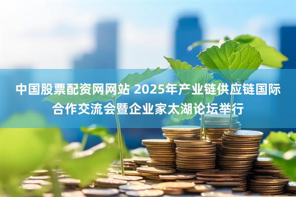 中国股票配资网网站 2025年产业链供应链国际合作交流会暨企业家太湖论坛举行