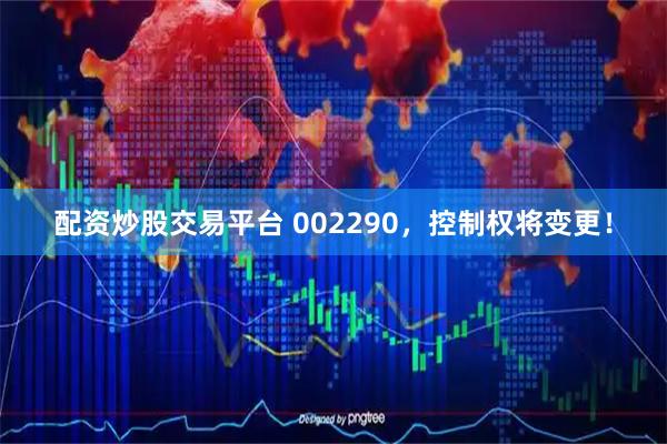 配资炒股交易平台 002290，控制权将变更！