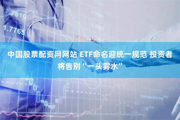中国股票配资网网站 ETF命名迎统一规范 投资者将告别“一头雾水”