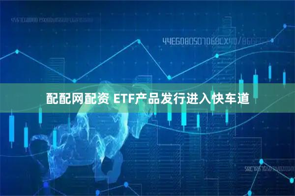 配配网配资 ETF产品发行进入快车道